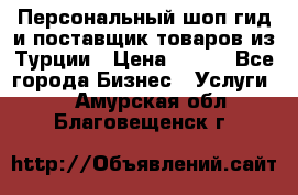 Персональный шоп-гид и поставщик товаров из Турции › Цена ­ 100 - Все города Бизнес » Услуги   . Амурская обл.,Благовещенск г.